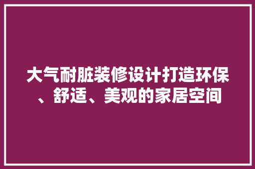 大气耐脏装修设计打造环保、舒适、美观的家居空间