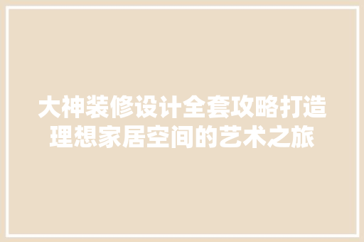大神装修设计全套攻略打造理想家居空间的艺术之旅