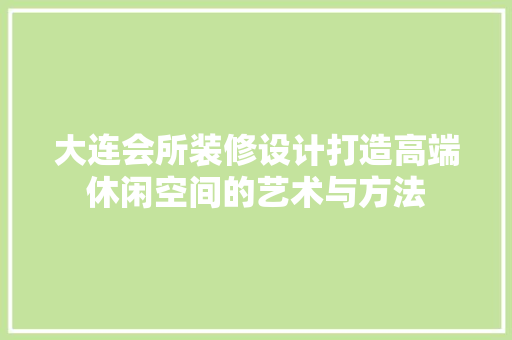大连会所装修设计打造高端休闲空间的艺术与方法