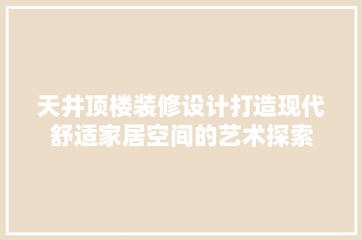 天井顶楼装修设计打造现代舒适家居空间的艺术探索