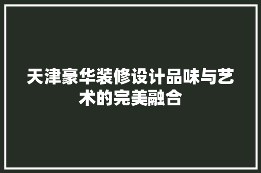 天津豪华装修设计品味与艺术的完美融合