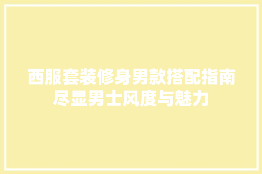 西服套装修身男款搭配指南尽显男士风度与魅力