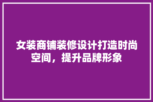 女装商铺装修设计打造时尚空间，提升品牌形象