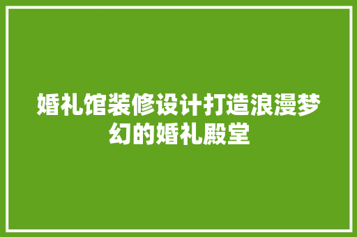 婚礼馆装修设计打造浪漫梦幻的婚礼殿堂  第1张