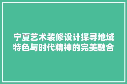 宁夏艺术装修设计探寻地域特色与时代精神的完美融合  第1张