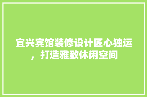 宜兴宾馆装修设计匠心独运，打造雅致休闲空间