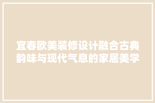 宜春欧美装修设计融合古典韵味与现代气息的家居美学