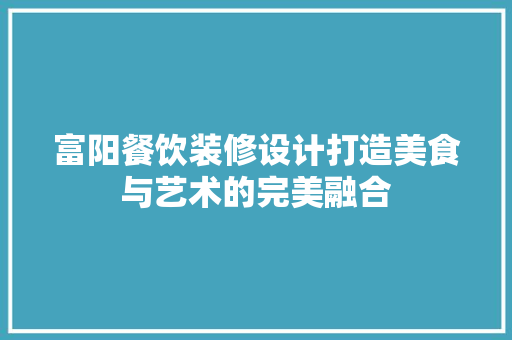 富阳餐饮装修设计打造美食与艺术的完美融合