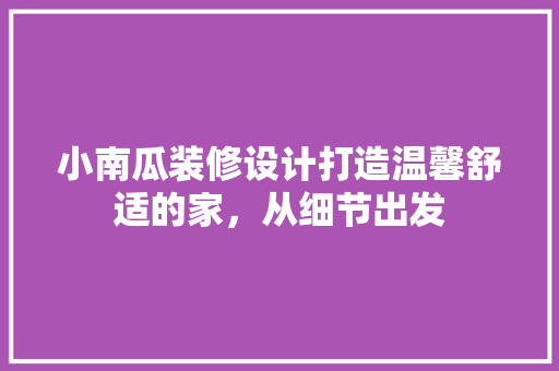 小南瓜装修设计打造温馨舒适的家，从细节出发