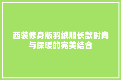 西装修身版羽绒服长款时尚与保暖的完美结合