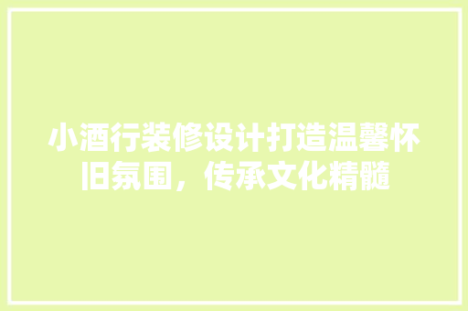 小酒行装修设计打造温馨怀旧氛围，传承文化精髓