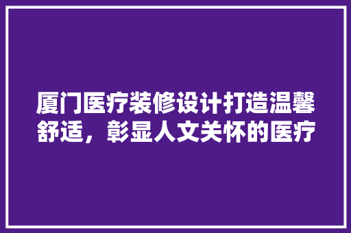 厦门医疗装修设计打造温馨舒适，彰显人文关怀的医疗空间  第1张