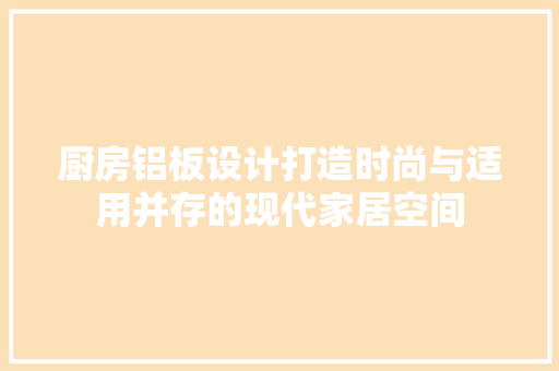 厨房铝板设计打造时尚与适用并存的现代家居空间