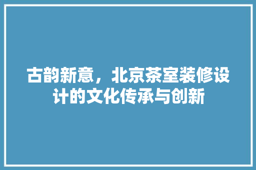 古韵新意，北京茶室装修设计的文化传承与创新
