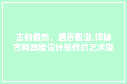 古韵盎然，酒香四溢,探秘古风酒楼设计装修的艺术魅力