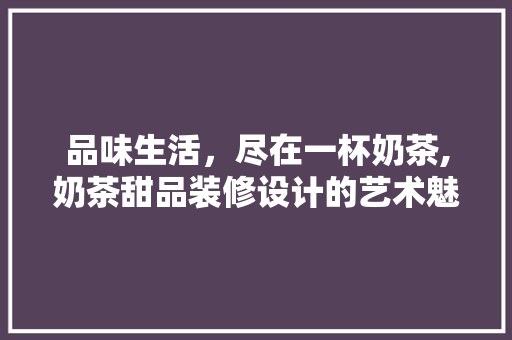 品味生活，尽在一杯奶茶,奶茶甜品装修设计的艺术魅力