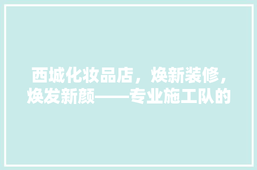 西城化妆品店，焕新装修，焕发新颜——专业施工队的装修历程