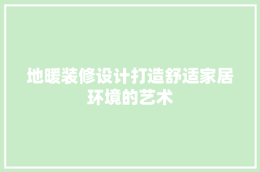 地暖装修设计打造舒适家居环境的艺术