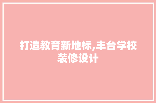 打造教育新地标,丰台学校装修设计