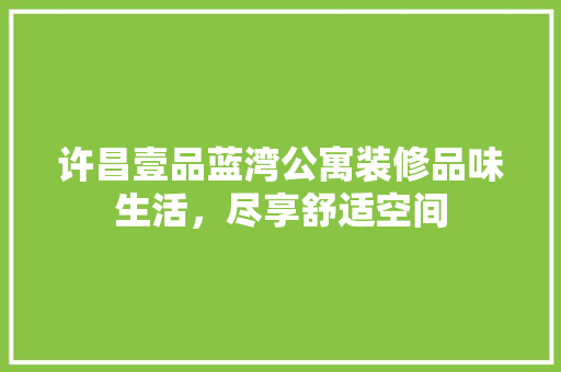 许昌壹品蓝湾公寓装修品味生活，尽享舒适空间