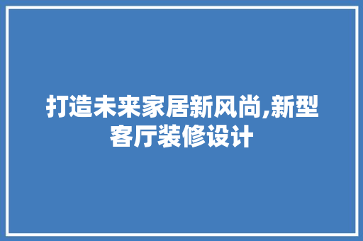 打造未来家居新风尚,新型客厅装修设计