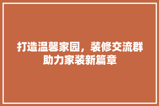 打造温馨家园，装修交流群助力家装新篇章  第1张