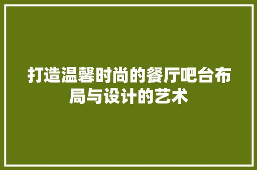 打造温馨时尚的餐厅吧台布局与设计的艺术