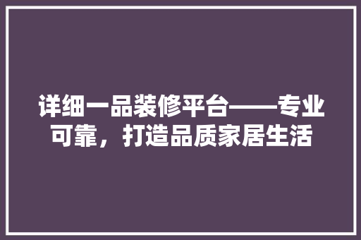 详细一品装修平台——专业可靠，打造品质家居生活