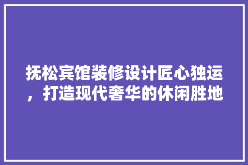 抚松宾馆装修设计匠心独运，打造现代奢华的休闲胜地