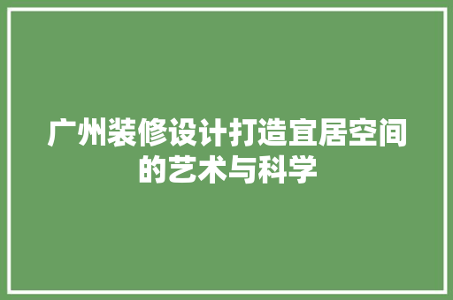 广州装修设计打造宜居空间的艺术与科学
