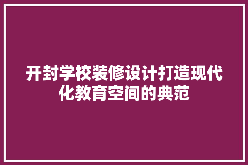 开封学校装修设计打造现代化教育空间的典范