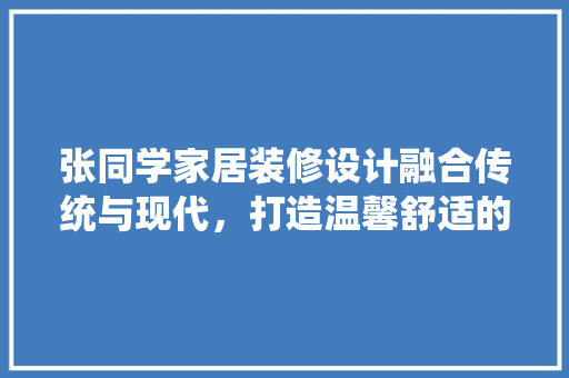 张同学家居装修设计融合传统与现代，打造温馨舒适的家