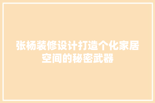 张杨装修设计打造个化家居空间的秘密武器