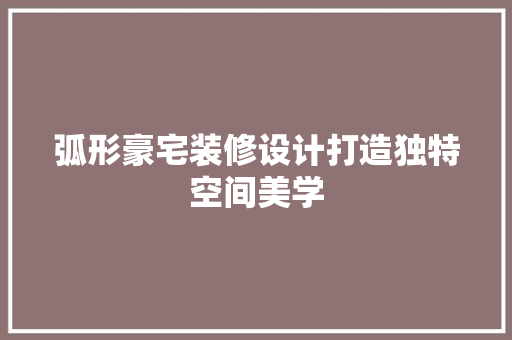 弧形豪宅装修设计打造独特空间美学
