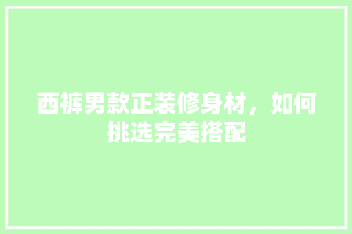 西裤男款正装修身材，如何挑选完美搭配