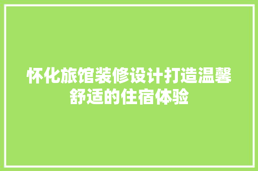 怀化旅馆装修设计打造温馨舒适的住宿体验