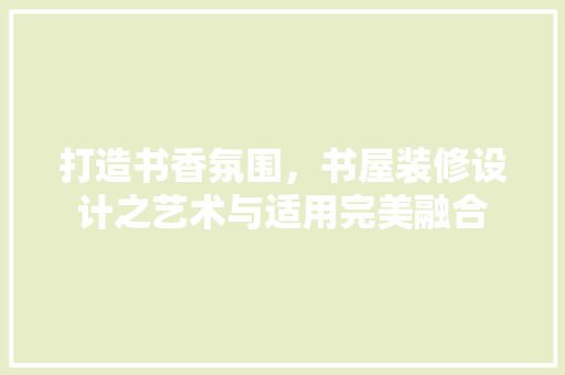 打造书香氛围，书屋装修设计之艺术与适用完美融合