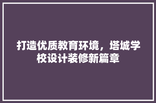 打造优质教育环境，塔城学校设计装修新篇章