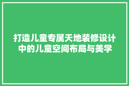 打造儿童专属天地装修设计中的儿童空间布局与美学