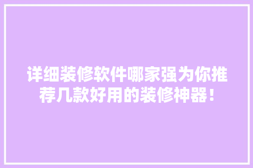 详细装修软件哪家强为你推荐几款好用的装修神器！