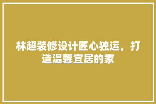 林超装修设计匠心独运，打造温馨宜居的家