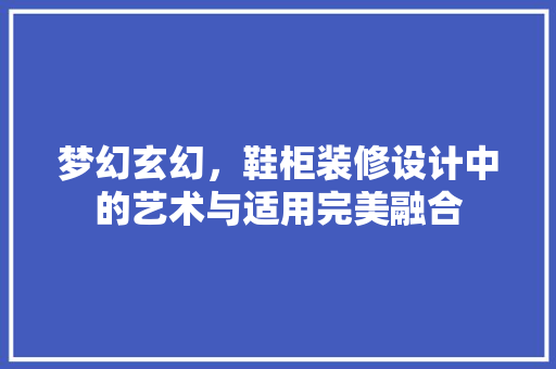梦幻玄幻，鞋柜装修设计中的艺术与适用完美融合