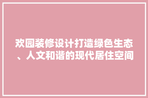 欢园装修设计打造绿色生态、人文和谐的现代居住空间