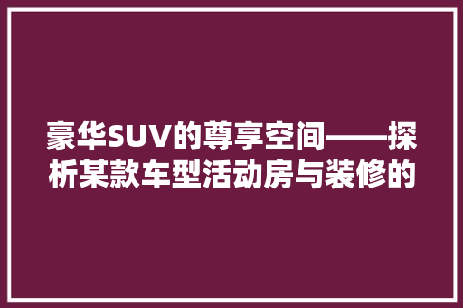 豪华SUV的尊享空间——探析某款车型活动房与装修的完美融合