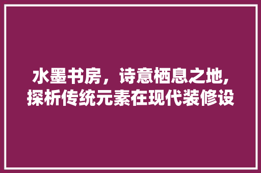 水墨书房，诗意栖息之地,探析传统元素在现代装修设计中的应用