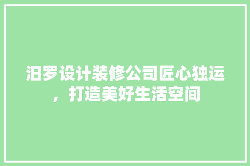 汨罗设计装修公司匠心独运，打造美好生活空间