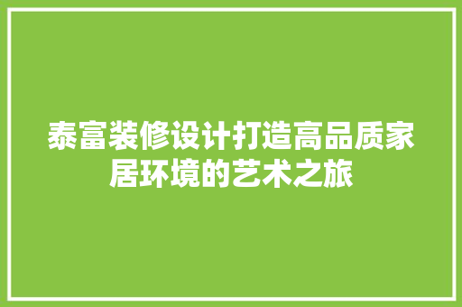 泰富装修设计打造高品质家居环境的艺术之旅