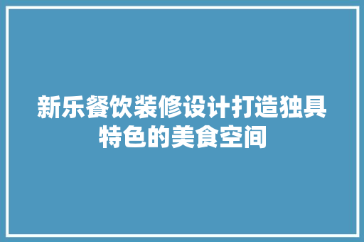 新乐餐饮装修设计打造独具特色的美食空间