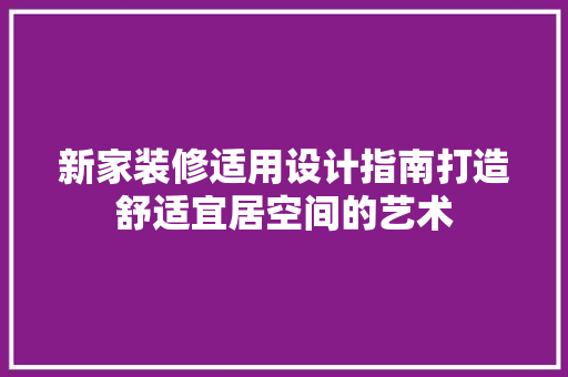 新家装修适用设计指南打造舒适宜居空间的艺术