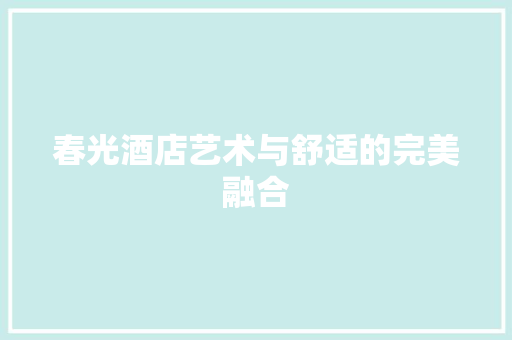 春光酒店艺术与舒适的完美融合